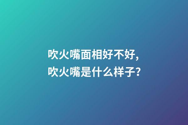 吹火嘴面相好不好,吹火嘴是什么样子？
