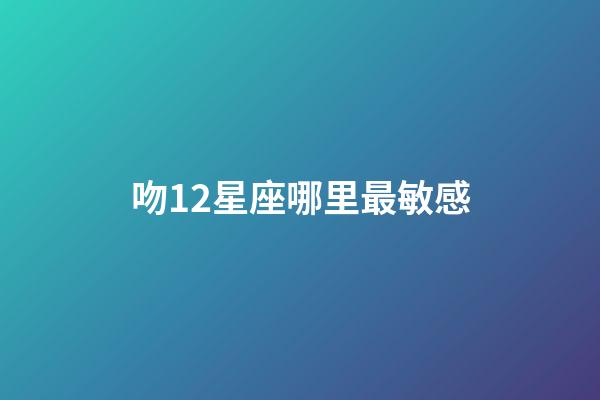吻12星座哪里最敏感-第1张-星座运势-玄机派