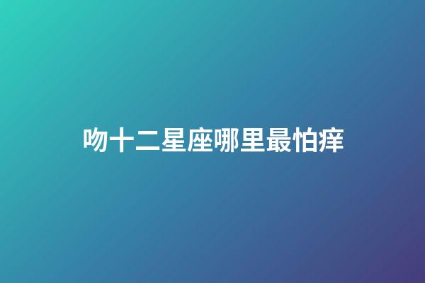 吻十二星座哪里最怕痒-第1张-星座运势-玄机派