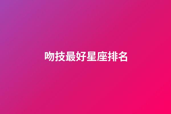 吻技最好星座排名-第1张-星座运势-玄机派