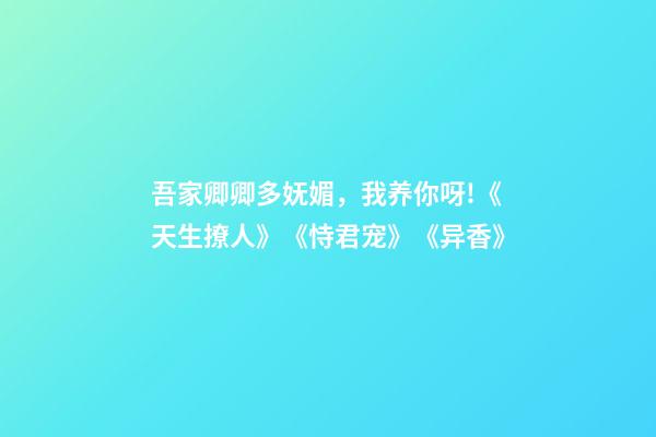 吾家卿卿多妩媚，我养你呀!《天生撩人》《恃君宠》《异香》-第1张-观点-玄机派