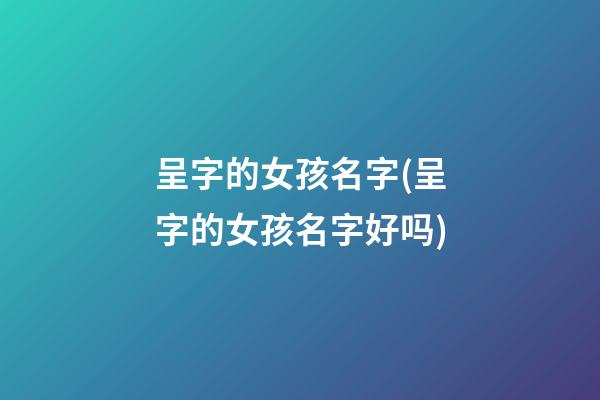 呈字的女孩名字(呈字的女孩名字好吗)