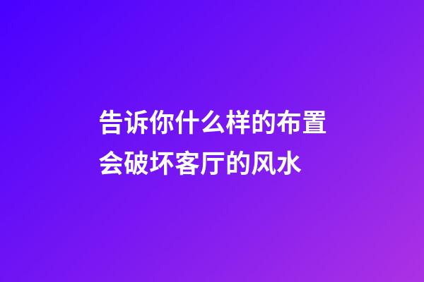 告诉你什么样的布置会破坏客厅的风水
