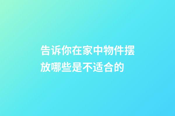 告诉你在家中物件摆放哪些是不适合的