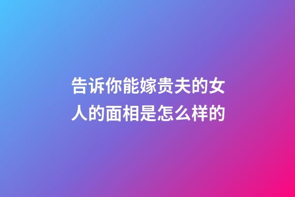 告诉你能嫁贵夫的女人的面相是怎么样的