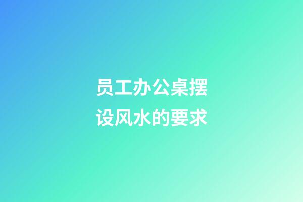 员工办公桌摆设风水的要求