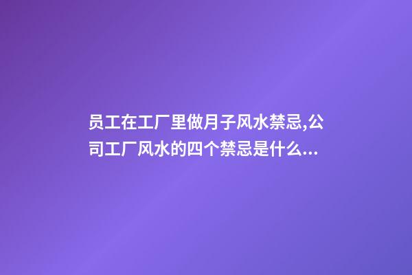 员工在工厂里做月子风水禁忌,公司工厂风水的四个禁忌是什么？