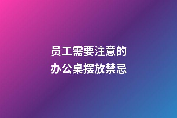 员工需要注意的办公桌摆放禁忌