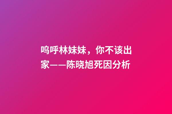 呜呼林妹妹，你不该出家——陈晓旭死因分析