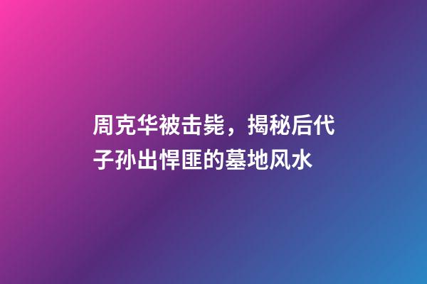 周克华被击毙，揭秘后代子孙出悍匪的墓地风水