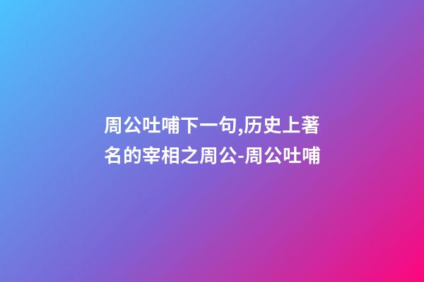 周公吐哺下一句,历史上著名的宰相之周公-周公吐哺-第1张-观点-玄机派