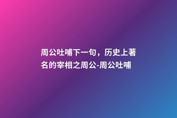 周公吐哺下一句，历史上著名的宰相之周公-周公吐哺-第1张-观点-玄机派