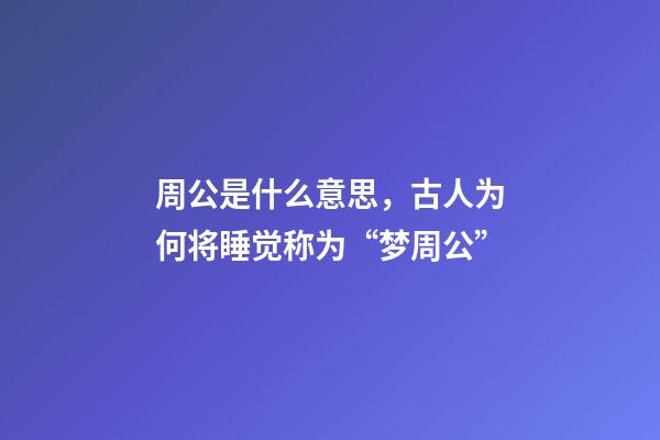 周公是什么意思，古人为何将睡觉称为“梦周公”-第1张-观点-玄机派