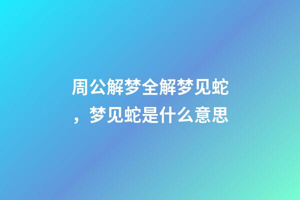 周公解梦全解梦见蛇，梦见蛇是什么意思-第1张-观点-玄机派