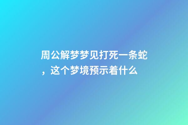 周公解梦梦见打死一条蛇，这个梦境预示着什么-第1张-观点-玄机派