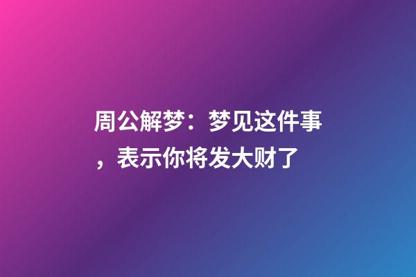 周公解梦：梦见这件事，表示你将发大财了