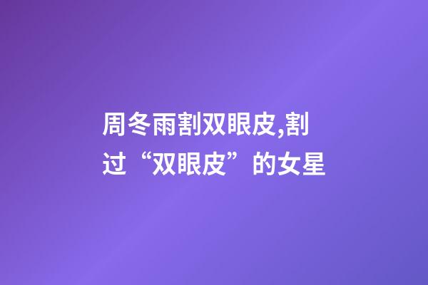 周冬雨割双眼皮,割过“双眼皮”的女星-第1张-观点-玄机派