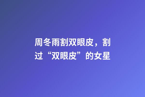 周冬雨割双眼皮，割过“双眼皮”的女星-第1张-观点-玄机派