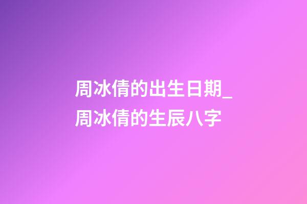 周冰倩的出生日期_周冰倩的生辰八字