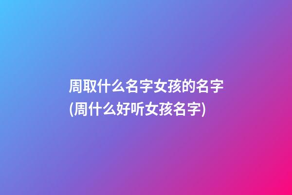 周取什么名字女孩的名字(周什么好听女孩名字)