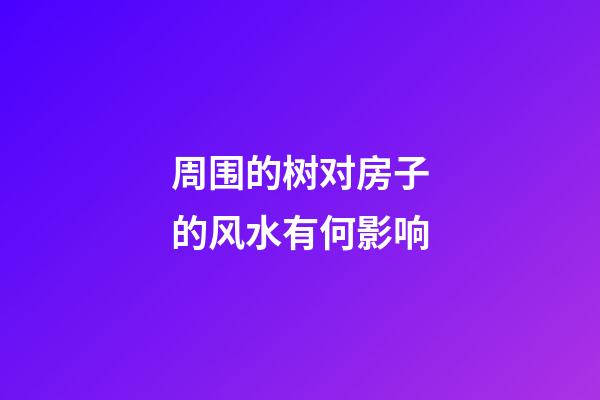 周围的树对房子的风水有何影响
