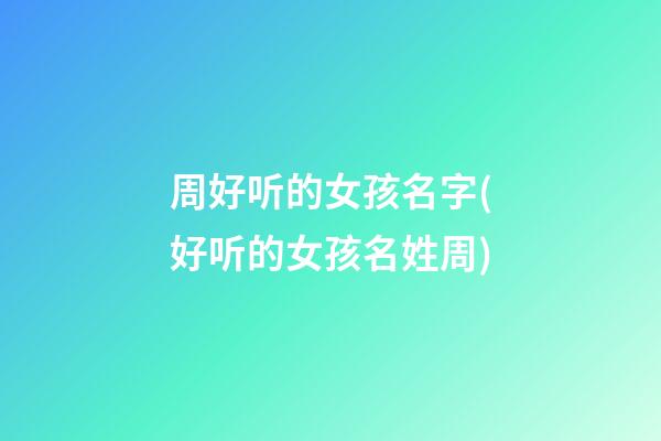 周好听的女孩名字(好听的女孩名姓周)