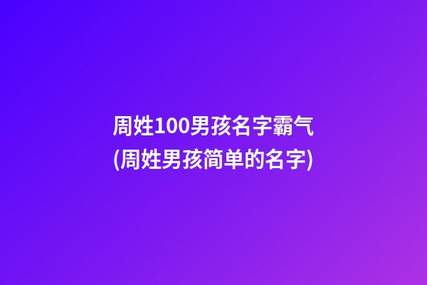 周姓100男孩名字霸气(周姓男孩简单的名字)