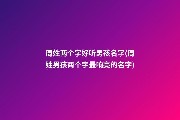 周姓两个字好听男孩名字(周姓男孩两个字最响亮的名字)