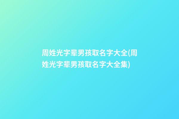周姓光字辈男孩取名字大全(周姓光字辈男孩取名字大全集)