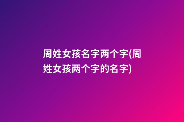 周姓女孩名字两个字(周姓女孩两个字的名字)