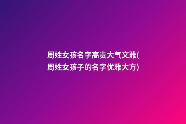 周姓女孩名字高贵大气文雅(周姓女孩子的名字优雅大方)
