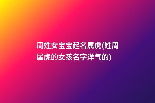 周姓女宝宝起名属虎(姓周属虎的女孩名字洋气的)