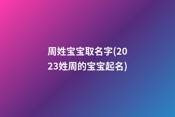 周姓宝宝取名字(2023姓周的宝宝起名)
