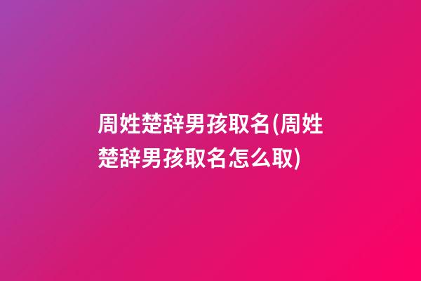 周姓楚辞男孩取名(周姓楚辞男孩取名怎么取)