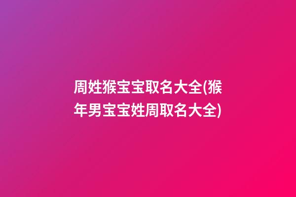 周姓猴宝宝取名大全(猴年男宝宝姓周取名大全)