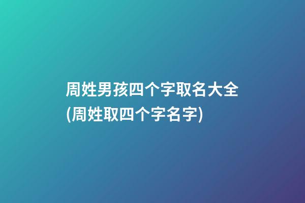 周姓男孩四个字取名大全(周姓取四个字名字)