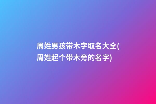 周姓男孩带木字取名大全(周姓起个带木旁的名字)