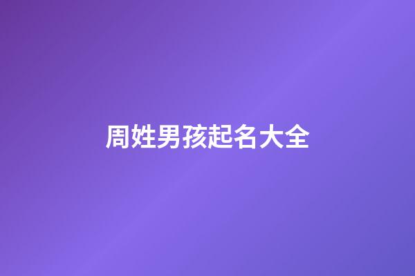 周姓男孩起名大全(周姓男孩起名大全2023属兔)-第1张-男孩起名-玄机派