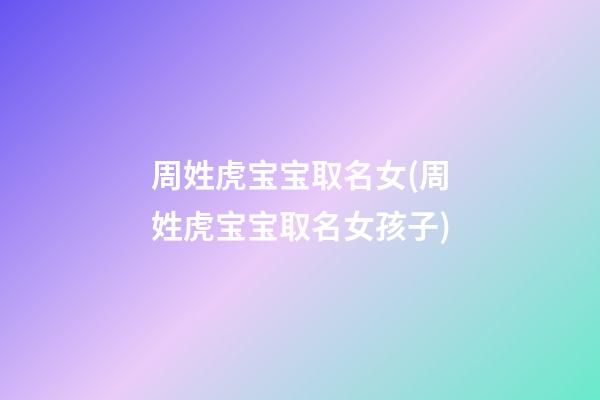 周姓虎宝宝取名女(周姓虎宝宝取名女孩子)