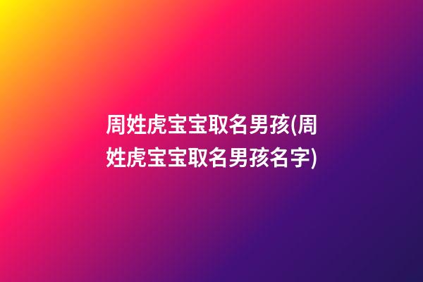 周姓虎宝宝取名男孩(周姓虎宝宝取名男孩名字)