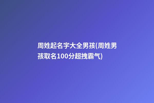 周姓起名字大全男孩(周姓男孩取名100分超拽霸气)