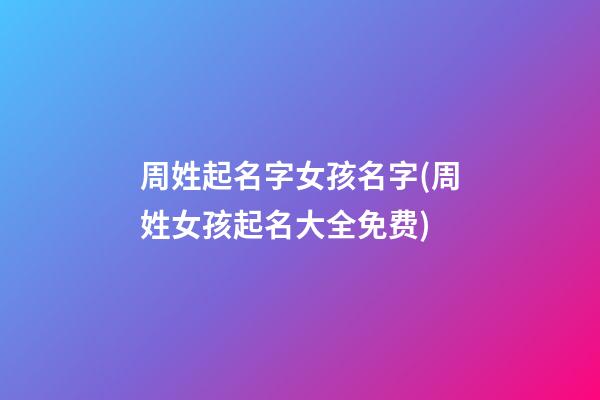 周姓起名字女孩名字(周姓女孩起名大全免费)