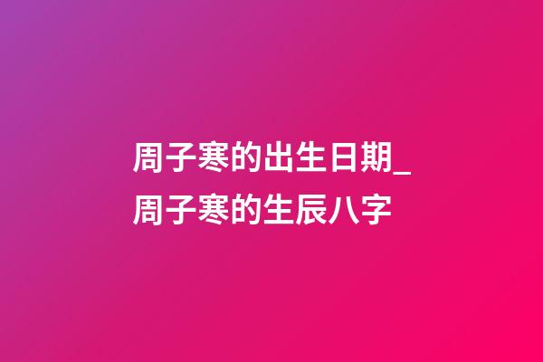 周子寒的出生日期_周子寒的生辰八字
