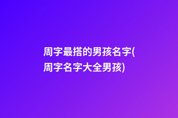周字最搭的男孩名字(周字名字大全男孩)