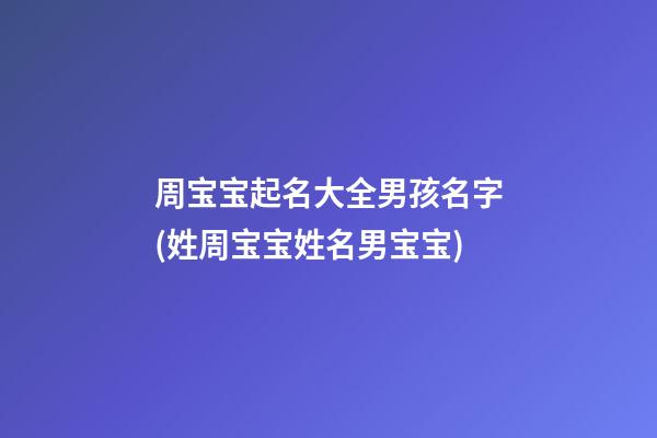 周宝宝起名大全男孩名字(姓周宝宝姓名男宝宝)