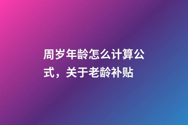 周岁年龄怎么计算公式，关于老龄补贴-第1张-观点-玄机派