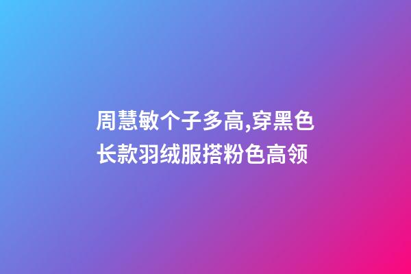 周慧敏个子多高,穿黑色长款羽绒服搭粉色高领-第1张-观点-玄机派