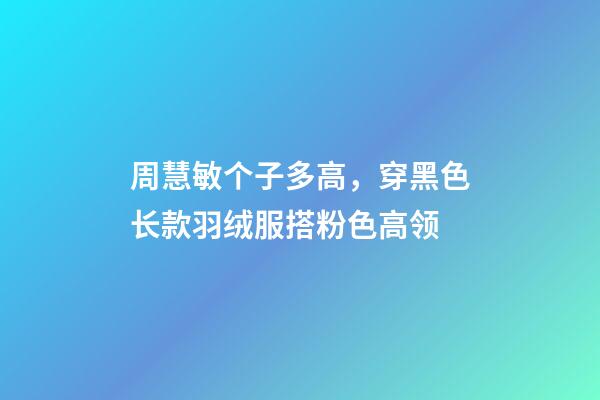 周慧敏个子多高，穿黑色长款羽绒服搭粉色高领-第1张-观点-玄机派