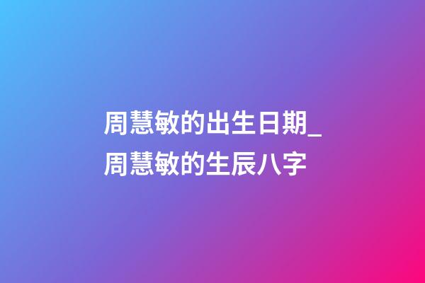 周慧敏的出生日期_周慧敏的生辰八字