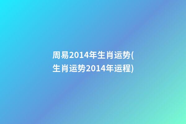 周易2014年生肖运势(生肖运势2014年运程)